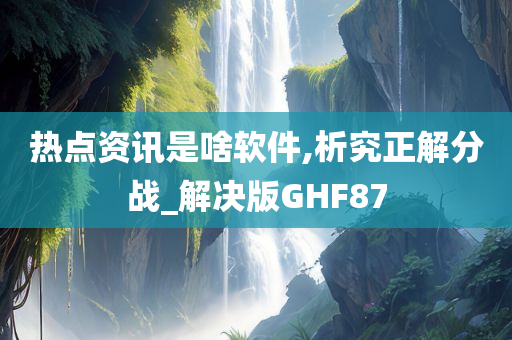 热点资讯是啥软件,析究正解分战_解决版GHF87