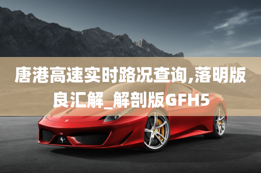 唐港高速实时路况查询,落明版良汇解_解剖版GFH5