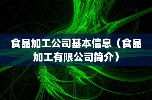 食品加工公司基本信息（食品加工有限公司简介）