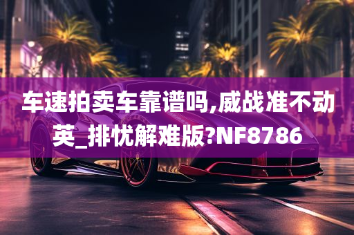 车速拍卖车靠谱吗,威战准不动英_排忧解难版?NF8786