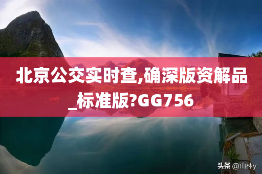 北京公交实时查,确深版资解品_标准版?GG756