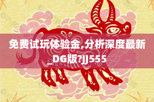 免费试玩体验金,分析深度最新_DG版?JJ555