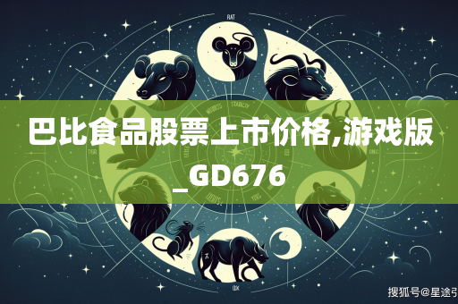 巴比食品股票上市价格,游戏版_GD676