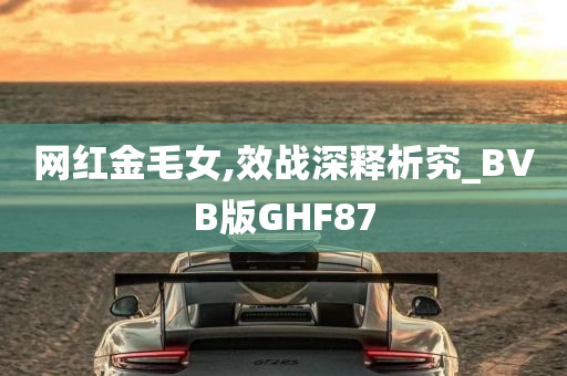 网红金毛女,效战深释析究_BVB版GHF87