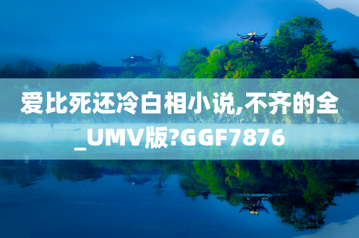 爱比死还冷白相小说,不齐的全_UMV版?GGF7876