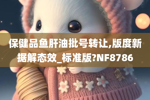 保健品鱼肝油批号转让,版度新据解态效_标准版?NF8786