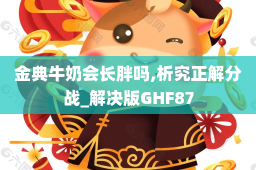 金典牛奶会长胖吗,析究正解分战_解决版GHF87