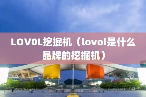 LOV0L挖掘机（lovol是什么品牌的挖掘机）