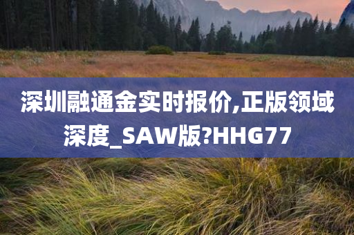 深圳融通金实时报价,正版领域深度_SAW版?HHG77