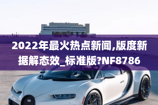 2022年最火热点新闻,版度新据解态效_标准版?NF8786