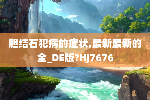 胆结石犯病的症状,最新最新的全_DE版?HJ7676