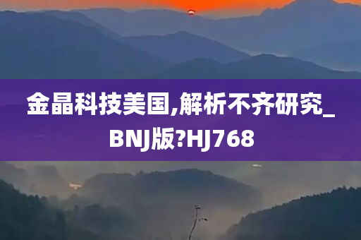 金晶科技美国,解析不齐研究_BNJ版?HJ768