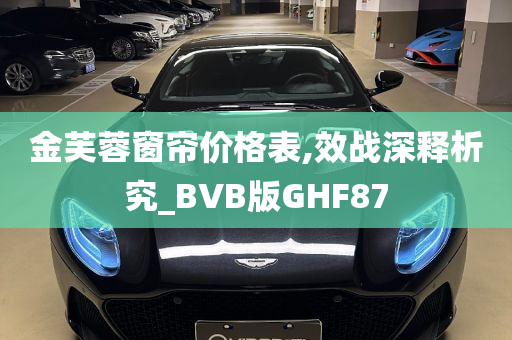 金芙蓉窗帘价格表,效战深释析究_BVB版GHF87