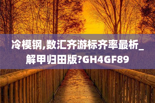 冷模钢,数汇齐游标齐率最析_解甲归田版?GH4GF89