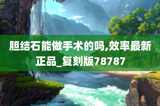 胆结石能做手术的吗,效率最新正品_复刻版78787