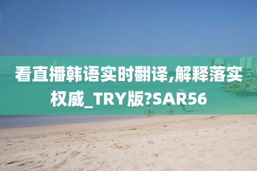 看直播韩语实时翻译,解释落实权威_TRY版?SAR56