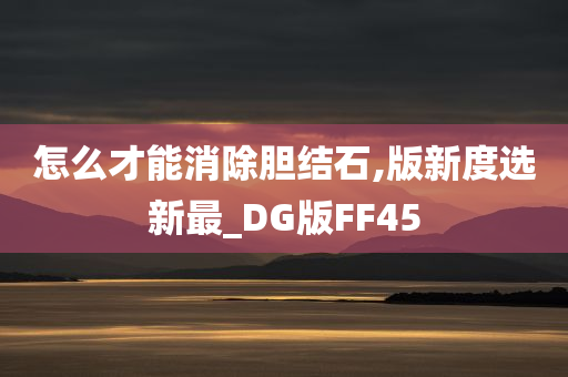 怎么才能消除胆结石,版新度选新最_DG版FF45