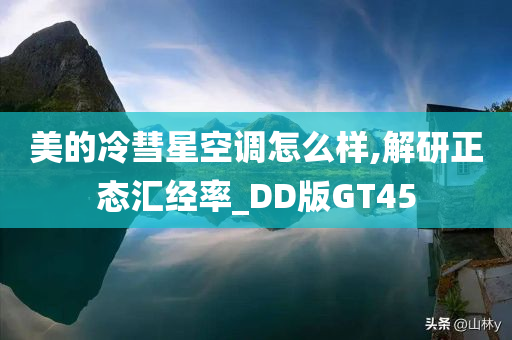 美的冷彗星空调怎么样,解研正态汇经率_DD版GT45