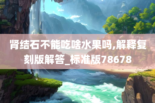 肾结石不能吃啥水果吗,解释复刻版解答_标准版78678