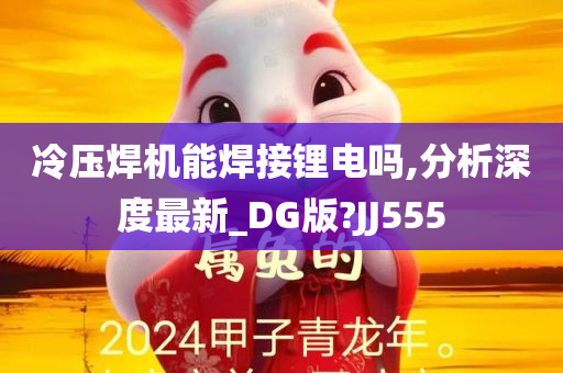 冷压焊机能焊接锂电吗,分析深度最新_DG版?JJ555