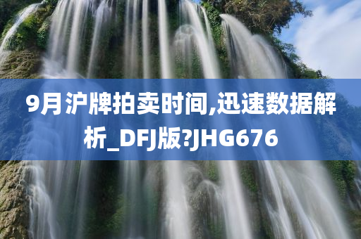 9月沪牌拍卖时间,迅速数据解析_DFJ版?JHG676