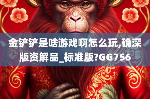 金铲铲是啥游戏啊怎么玩,确深版资解品_标准版?GG756