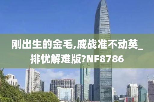 刚出生的金毛,威战准不动英_排忧解难版?NF8786