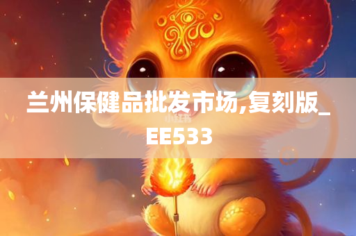 兰州保健品批发市场,复刻版_EE533