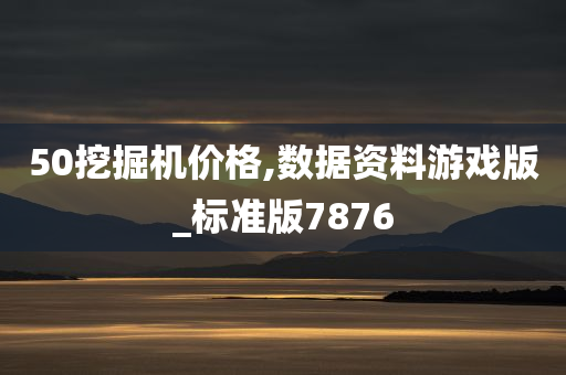 50挖掘机价格,数据资料游戏版_标准版7876