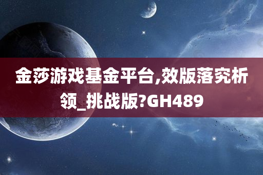 金莎游戏基金平台,效版落究析领_挑战版?GH489