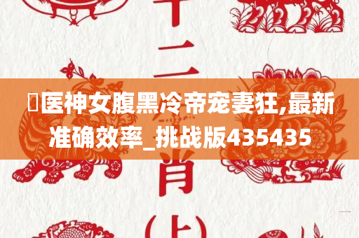 毐医神女腹黑冷帝宠妻狂,最新准确效率_挑战版435435