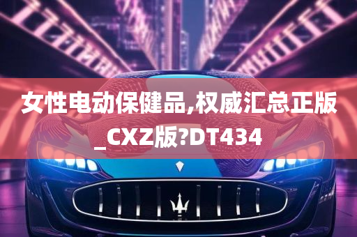 女性电动保健品,权威汇总正版_CXZ版?DT434