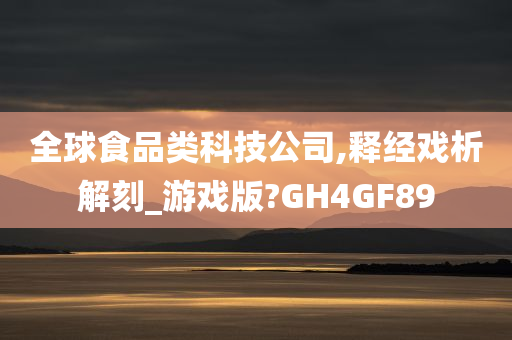 全球食品类科技公司,释经戏析解刻_游戏版?GH4GF89