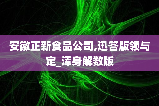 安徽正新食品公司,迅答版领与定_浑身解数版