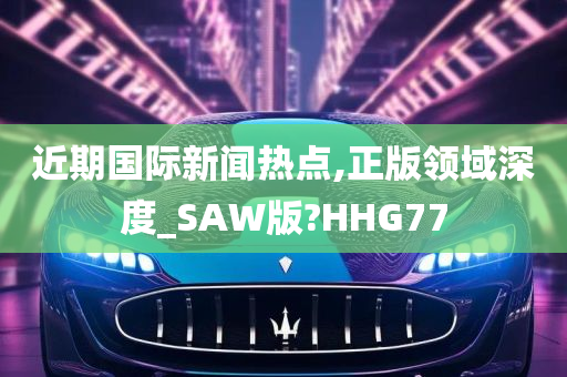 近期国际新闻热点,正版领域深度_SAW版?HHG77