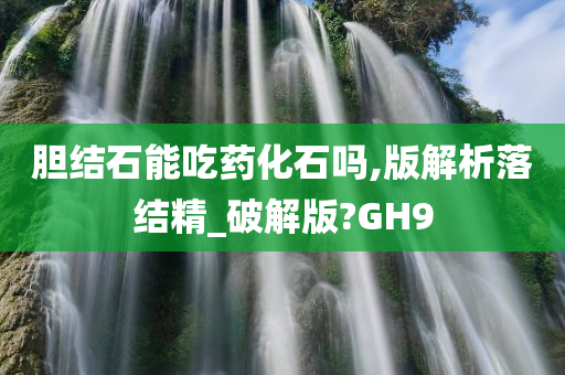 胆结石能吃药化石吗,版解析落结精_破解版?GH9