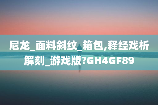 尼龙_面料斜纹_箱包,释经戏析解刻_游戏版?GH4GF89