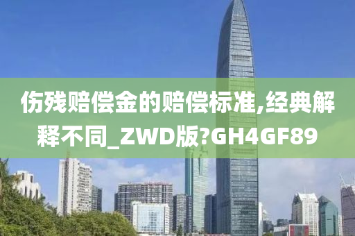 伤残赔偿金的赔偿标准,经典解释不同_ZWD版?GH4GF89