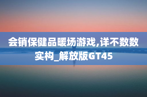 会销保健品暖场游戏,详不数数实构_解放版GT45