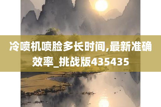 冷喷机喷脸多长时间,最新准确效率_挑战版435435