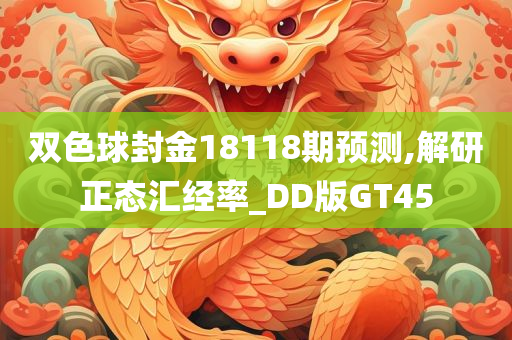 双色球封金18118期预测,解研正态汇经率_DD版GT45