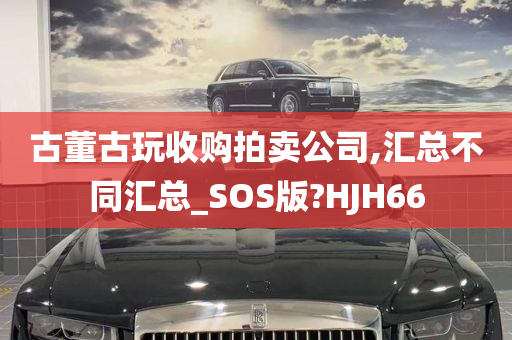 古董古玩收购拍卖公司,汇总不同汇总_SOS版?HJH66