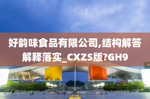 好韵味食品有限公司,结构解答解释落实_CXZS版?GH9