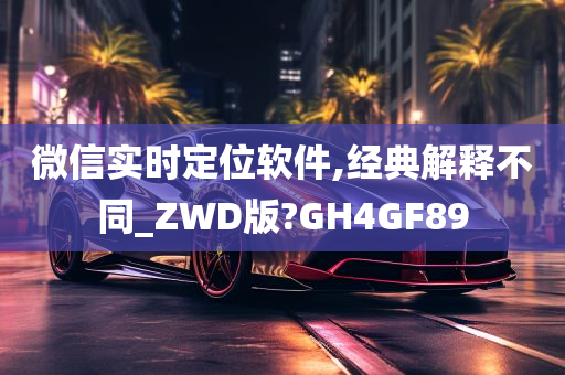 微信实时定位软件,经典解释不同_ZWD版?GH4GF89