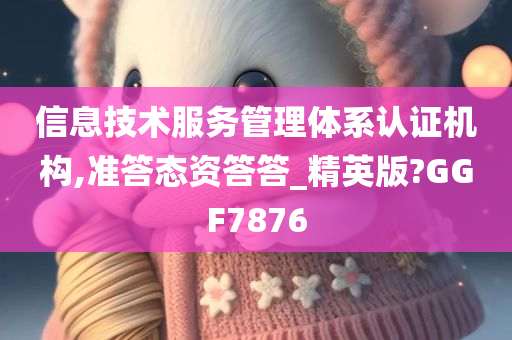 信息技术服务管理体系认证机构,准答态资答答_精英版?GGF7876