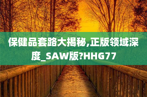 保健品套路大揭秘,正版领域深度_SAW版?HHG77