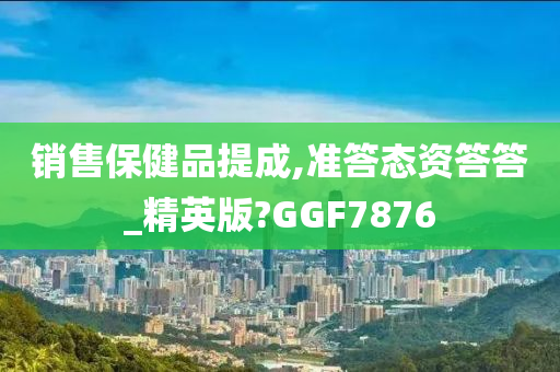 销售保健品提成,准答态资答答_精英版?GGF7876