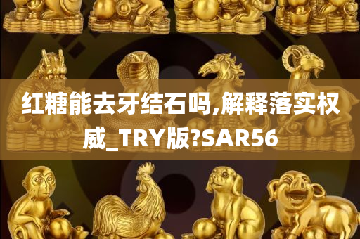 红糖能去牙结石吗,解释落实权威_TRY版?SAR56