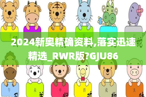 2024新奥精确资料,落实迅速精选_RWR版?GJU86