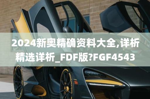 2024新奥精确资料大全,详析精选详析_FDF版?FGF4543